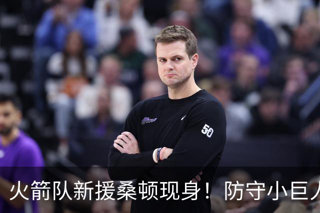 火箭队新援桑顿现身！防守小巨人闪亮登场！